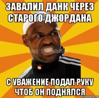 завалил данк через старого джордана с уважение подал руку чтоб он поднялся