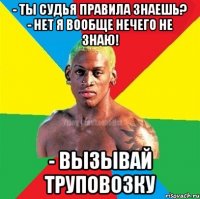 - Ты судья правила знаешь? - Нет я вообще нечего не знаю! - Вызывай труповозку