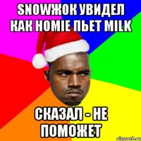 Snowжок увидел как homie пьет milk Сказал - не поможет