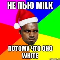 НЕ ПЬЮ MILK ПОТОМУ ЧТО ОНО WHITE