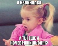 Я извинился А ты еще и кочевряжишься!!!?