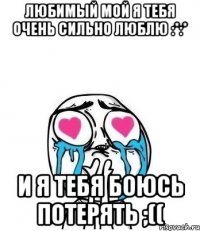 любимый мой я тебя очень сильно люблю :*:* и я тебя боюсь потерять ;((