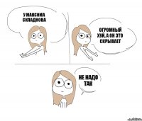 у Максима Складнова огромный хуй, а он это скрывает не надо так