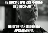 ну посмотри уже фильм про rich-art'a не огорчай леонида аркадьеича