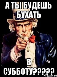 А ты будешь бухать в субботу?????