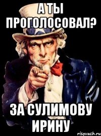 А ТЫ ПРОГОЛОСОВАЛ? ЗА СУЛИМОВУ ИРИНУ