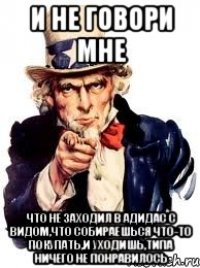 и не говори мне что не заходил в адидас с видом,что собираешься что-то покупать,и уходишь,типа ничего не понравилось