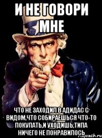 и не говори мне что не заходил в адидас с видом,что собираешься что-то покупать,и уходишь,типа ничего не понравилось