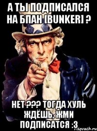 А ты подписался на БПАН [BUNKER] ? Нет ??? Тогда хуль ждёшь, жми подписатся :3