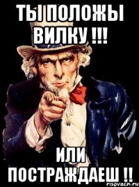 Ты положы вилку !!! Или постраждаеш !!