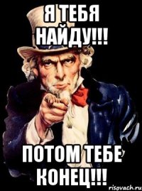 я тебя найду!!! потом тебе конец!!!