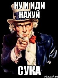 ну и иди нахуй сука