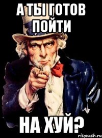 А ты готов пойти На хуй?