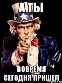 А ты Вовремя Сегодня пришел