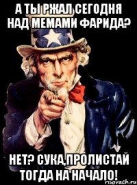 А ТЫ РЖАЛ СЕГОДНЯ НАД МЕМАМИ ФАРИДА? НЕТ? СУКА,ПРОЛИСТАЙ ТОГДА НА НАЧАЛО!