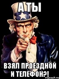 А ТЫ ВЗЯЛ ПРОЕЗДНОЙ И ТЕЛЕФОН?!