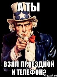 А ТЫ ВЗЯЛ ПРОЕЗДНОЙ И ТЕЛЕФОН?