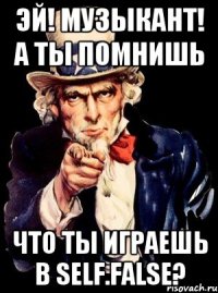 Эй! Музыкант! А ты помнишь что ты играешь в SELF.FALSE?