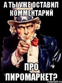 а ты уже оставил комментарий про пиромаркет?