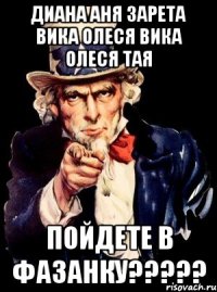 ДИАНА АНЯ ЗАРЕТА ВИКА ОЛЕСЯ ВИКА ОЛЕСЯ ТАЯ Пойдете в фазанку?????