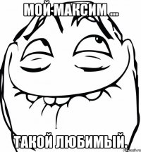 Мой Максим ... такой любимый.