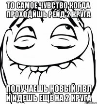 То самое чувство когда проходишь рейд 2 круга Получаешь новый лвл и идешь ещё на 2 круга