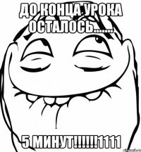 До конца урока осталось....... 5 минут!!!!!!1111