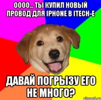 Оооо... ты купил новый провод для iPhone в iTech-е давай погрызу его не много?