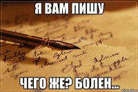 Я вам пишу Чего же? Болен...