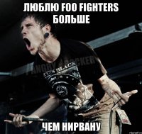 люблю foo fighters больше чем нирвану