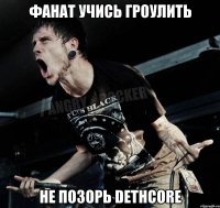 Фанат учись Гроулить не позорь dethcore