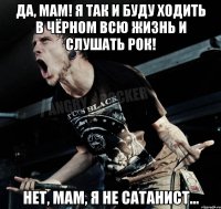 ДА, МАМ! Я ТАК И БУДУ ХОДИТЬ В ЧЁРНОМ ВСЮ ЖИЗНЬ И СЛУШАТЬ РОК! нет, мам, я не сатанист...