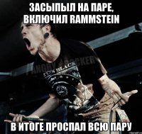 засыпыл на паре, включил rammstein в итоге проспал всю пару