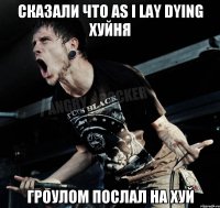 СКАЗАЛИ ЧТО AS I LAY DYING ХУЙНЯ ГРОУЛОМ ПОСЛАЛ НА ХУЙ