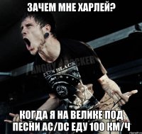 зачем мне харлей? когда я на велике под песни ac/dc еду 100 км/ч