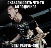 Сказали спеть что-то мелодичное Спел people=shit