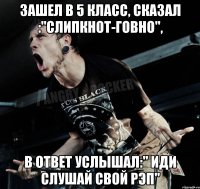 Зашел в 5 класс, сказал :"Слипкнот-говно", в ответ услышал:" Иди слушай свой Рэп"