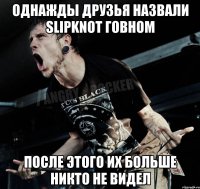 Однажды друзья назвали slipknot говном после этого их больше никто не видел