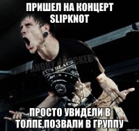 пришел на концерт Slipknot просто увидели в толпе,позвали в группу