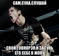 САМ,СУКА,СЛУШАЙ СВОЙ ГОВНОРЭП.И ЗАСУНЬ ЕГО СЕБЕ В ЖОПУ