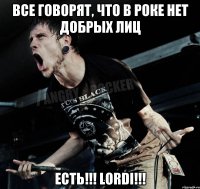 все говорят, что в роке нет добрых лиц есть!!! lordi!!!