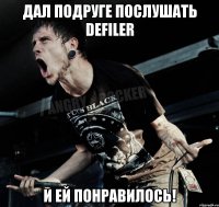 дал подруге послушать defiler и ей понравилось!