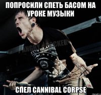 попросили спеть басом на уроке музыки спел cannibal corpse