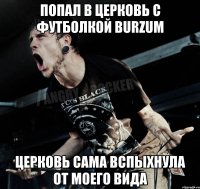 Попал в церковь с футболкой Burzum Церковь сама вспыхнула от моего вида