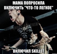 Мама попросила включить "что-то легкое" включил SKILLET