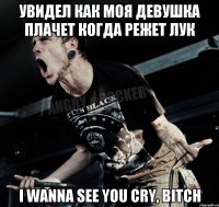 Увидел как моя девушка плачет когда режет лук I WANNA SEE YOU CRY, BITСH