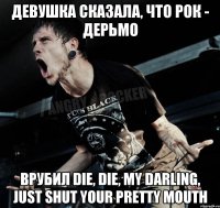 девушка сказала, что рок - дерьмо врубил DIE, DIE, MY DARLING, JUST SHUT YOUR PRETTY MOUTH