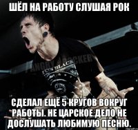 Шёл на работу слушая рок Сделал ещё 5 кругов вокруг работы. Не царское дело не дослушать любимую песню.