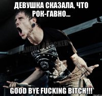 Девушка сказала, что рок-гавно... Good Bye Fucking Bitch!!!