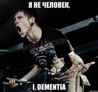 я не человек, I, Dementia